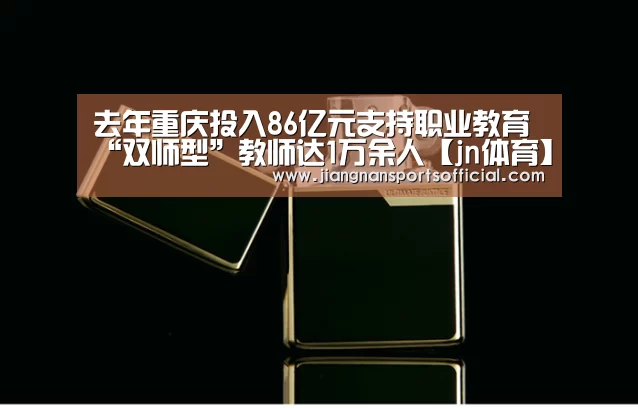 去年重庆投入86亿元支持职业教育 “双师型”教师达1万余人【jn体育】(图2) 江南体育
