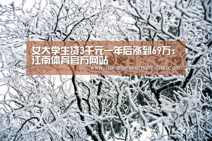 女大学生贷3千元一年后涨到69万:江南体育官方网站(图3) 江南体育官方网站