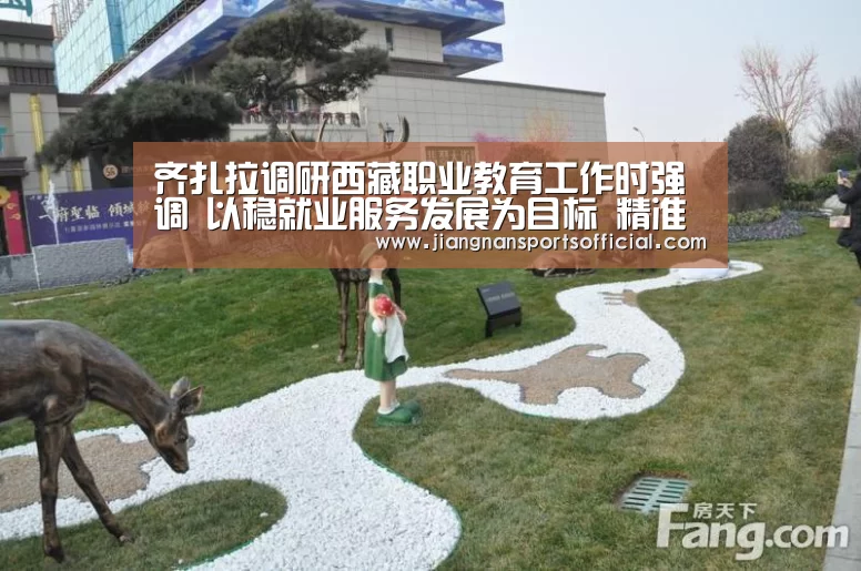 齐扎拉调研西藏职业教育工作时强调 以稳就业服务发展为目标 精准办好新时代职业教育‘jnsports’(图1) 齐扎拉调研西藏职业教育工作时强调 以稳就业服务发展为目标 精准办好新时代职业教育‘jnsports’(图1)