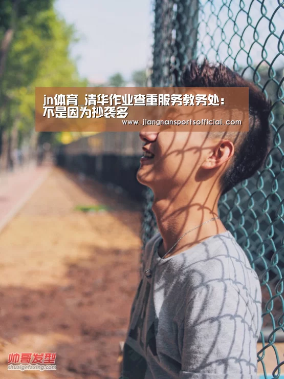 jn体育_清华作业查重服务教务处:不是因为抄袭多(图1) jn体育_清华作业查重服务教务处:不是因为抄袭多(图1)