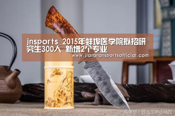 jnsports_2015年蚌埠医学院拟招研究生300人 新增2个专业(图1) 江南体育