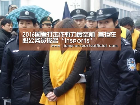 2016国考打击作弊力度空前 首拒在职公务员报名‘jnsports’(图2) 江南体育官方网站